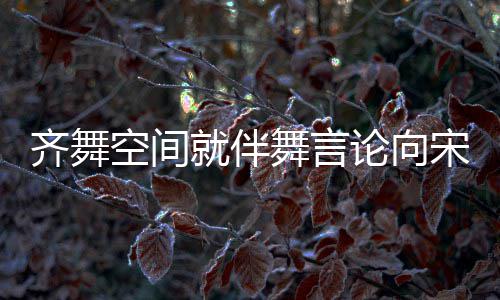 道歉严就伴论向理 舞言宋茜肃处深表齐舞歉意空间